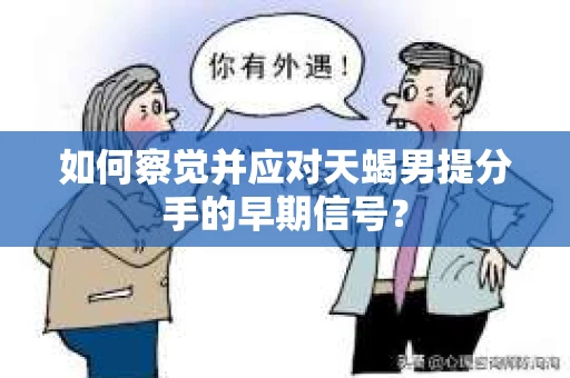 如何察觉并应对天蝎男提分手的早期信号？