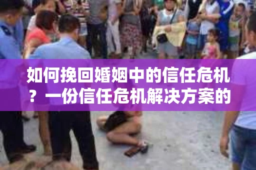 如何挽回婚姻中的信任危机？一份信任危机解决方案的干货指南