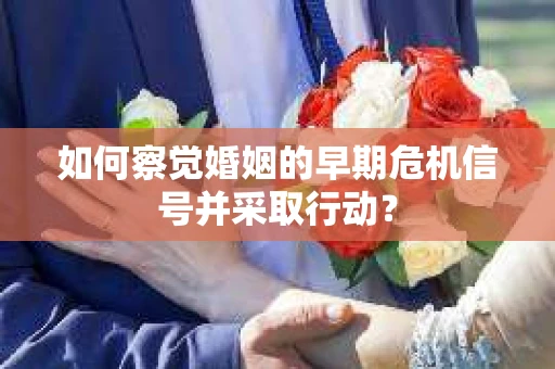 如何察觉婚姻的早期危机信号并采取行动? 如何察觉婚姻的早期危机信号并采取行动?