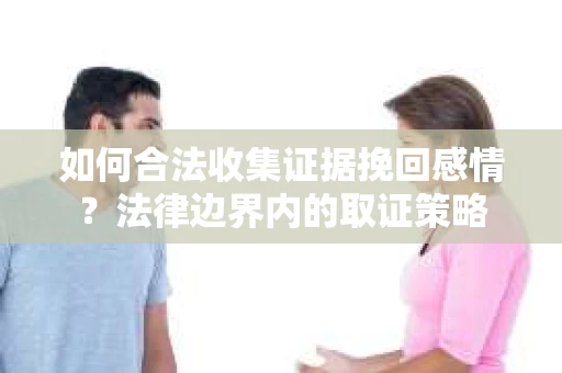 如何合法收集证据挽回感情？法律边界内的取证策略