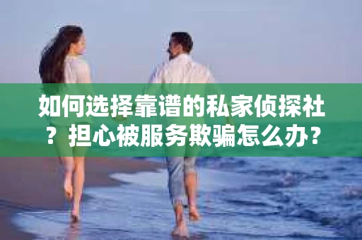 如何选择靠谱的私家侦探社？担心被服务欺骗怎么办？