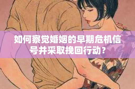如何察觉婚姻的早期危机信号并采取挽回行动？