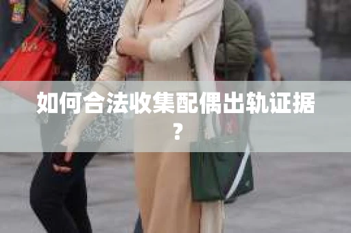 如何合法收集配偶出轨证据? 如何合法收集配偶出轨证据?