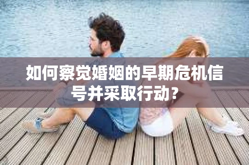 如何察觉婚姻的早期危机信号并采取行动？