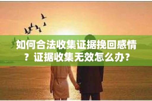 如何合法收集证据挽回感情？证据收集无效怎么办？