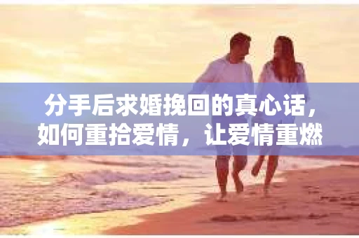分手后求婚挽回的真心话，如何重拾爱情，让爱情重燃？