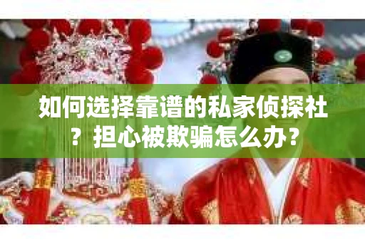 如何选择靠谱的私家侦探社？担心被欺骗怎么办？