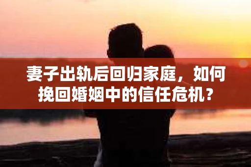 妻子出轨后回归家庭，如何挽回婚姻中的信任危机？