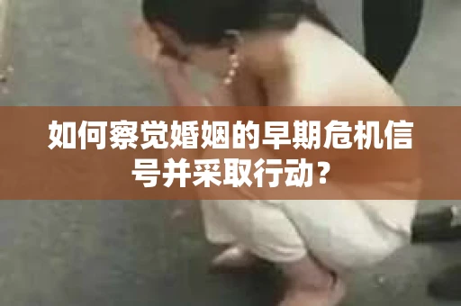 如何察觉婚姻的早期危机信号并采取行动？