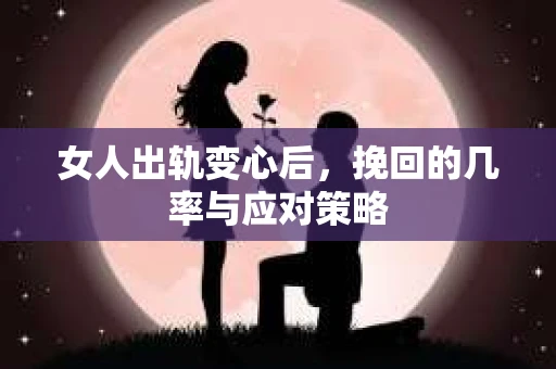 女人出轨变心后,挽回的几率与应对策略 女人出轨变心后,挽回的几率与应对策略