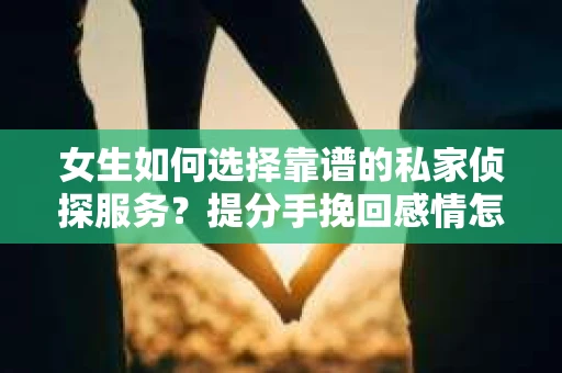 女生如何选择靠谱的私家侦探服务？提分手挽回感情怎么办？