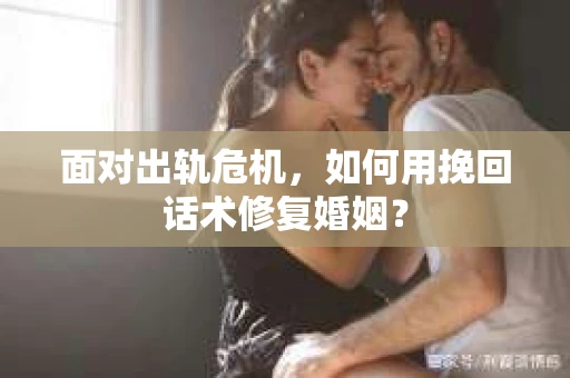 面对出轨危机，如何用挽回话术修复婚姻？