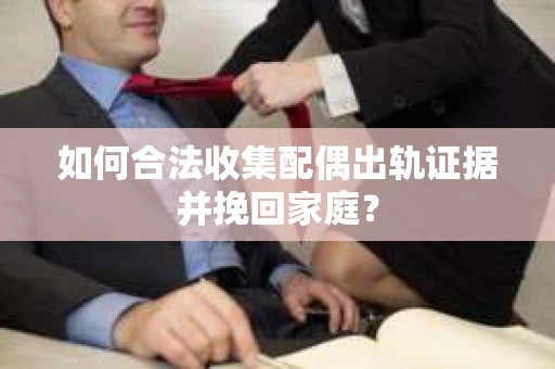 如何合法收集配偶出轨证据并挽回家庭？