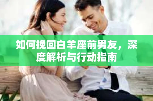 如何挽回白羊座前男友，深度解析与行动指南