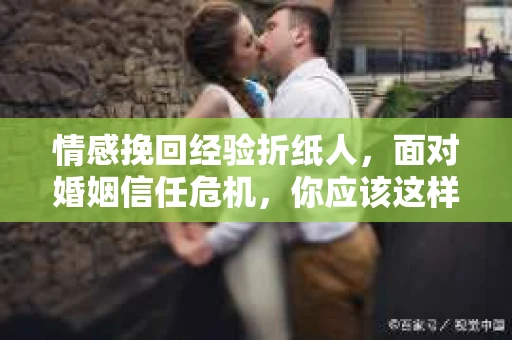 情感挽回经验折纸人，面对婚姻信任危机，你应该这样做