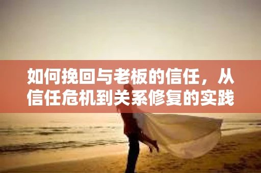 如何挽回与老板的信任，从信任危机到关系修复的实践指南