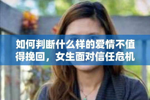 如何判断什么样的爱情不值得挽回，女生面对信任危机怎么办？