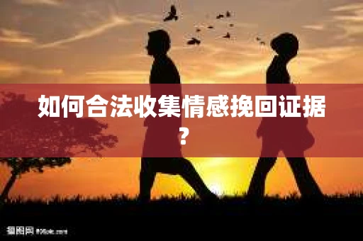 如何合法收集情感挽回证据？