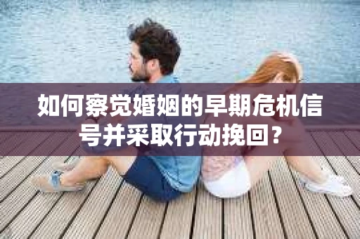 如何察觉婚姻的早期危机信号并采取行动挽回？
