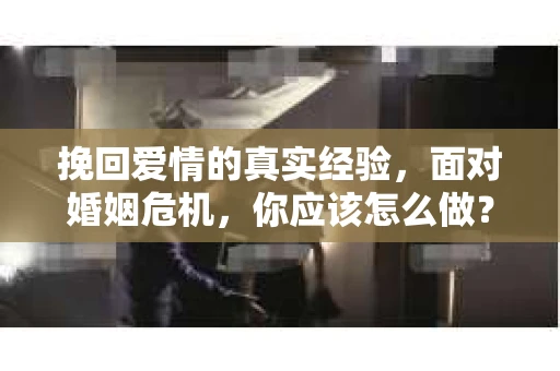 挽回爱情的真实经验，面对婚姻危机，你应该怎么做？