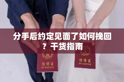 分手后约定见面了如何挽回？干货指南