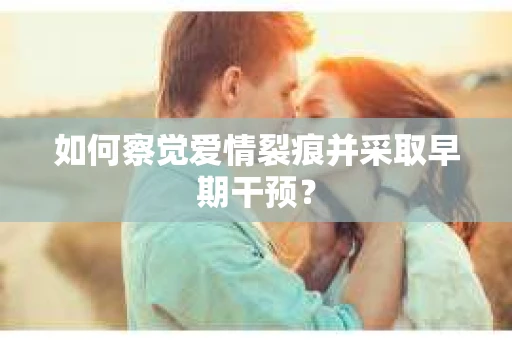 如何察觉爱情裂痕并采取早期干预？