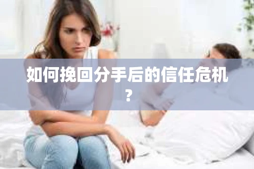 如何挽回分手后的信任危机？
