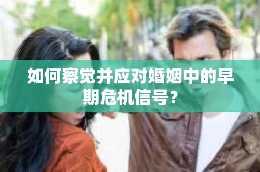 如何察觉并应对婚姻中的早期危机信号? 如何察觉并应对婚姻中的早期危机信号?