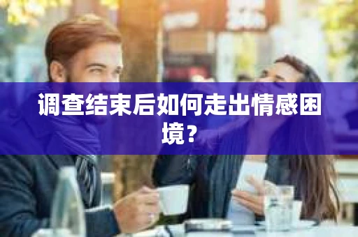 调查结束后如何走出情感困境? 调查结束后如何走出情感困境?
