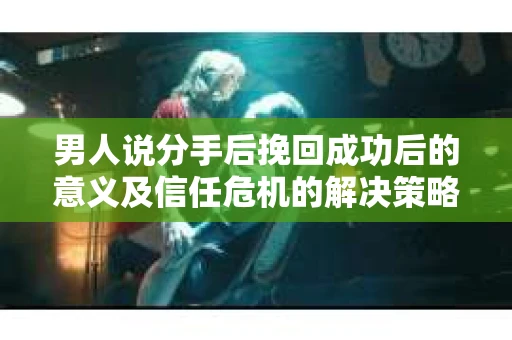 男人说分手后挽回成功后的意义及信任危机的解决策略