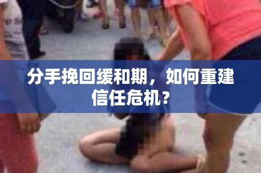 分手挽回缓和期，如何重建信任危机？