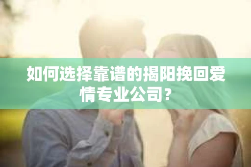 如何选择靠谱的揭阳挽回爱情专业公司？