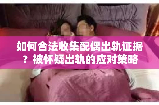 如何合法收集配偶出轨证据？被怀疑出轨的应对策略