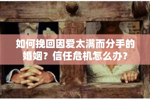 如何挽回因爱太满而分手的婚姻？信任危机怎么办？