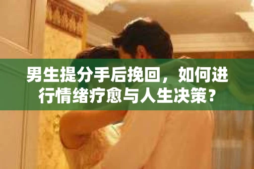 男生提分手后挽回，如何进行情绪疗愈与人生决策？
