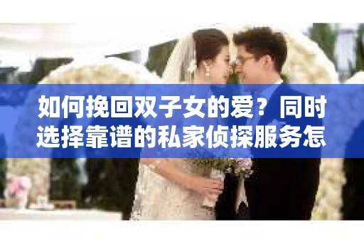 如何挽回双子女的爱?同时选择靠谱的私家侦探服务怎么办? 如何挽回双子女的爱?同时选择靠谱的私家侦探服务怎么办?