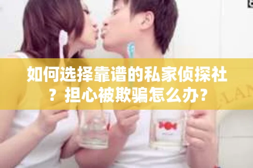如何选择靠谱的私家侦探社？担心被欺骗怎么办？
