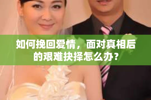 如何挽回爱情，面对真相后的艰难抉择怎么办？
