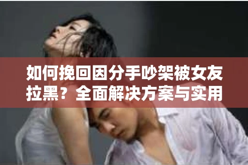 如何挽回因分手吵架被女友拉黑？全面解决方案与实用建议