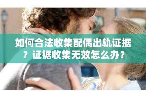 如何合法收集配偶出轨证据？证据收集无效怎么办？