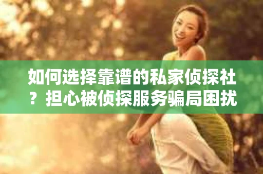 如何选择靠谱的私家侦探社?担心被侦探服务骗局困扰怎么办? 如何选择靠谱的私家侦探社?担心被侦探服务骗局困扰怎么办?