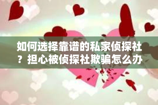 如何选择靠谱的私家侦探社?担心被侦探社欺骗怎么办? 如何选择靠谱的私家侦探社?担心被侦探社欺骗怎么办?
