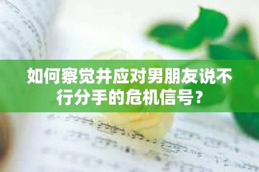 如何察觉并应对男朋友说不行分手的危机信号？