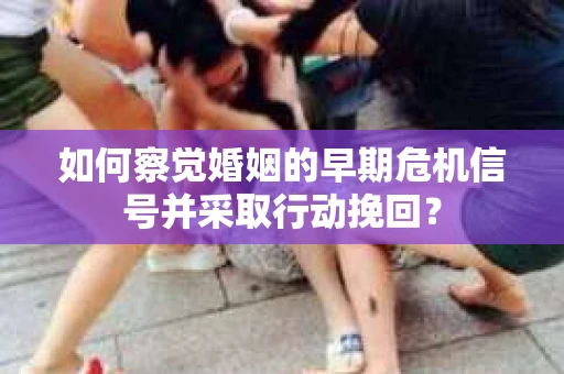 如何察觉婚姻的早期危机信号并采取行动挽回？