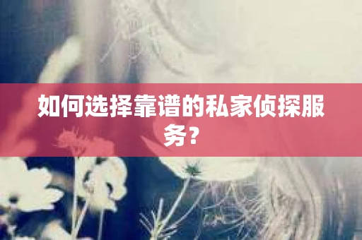如何选择靠谱的私家侦探服务？