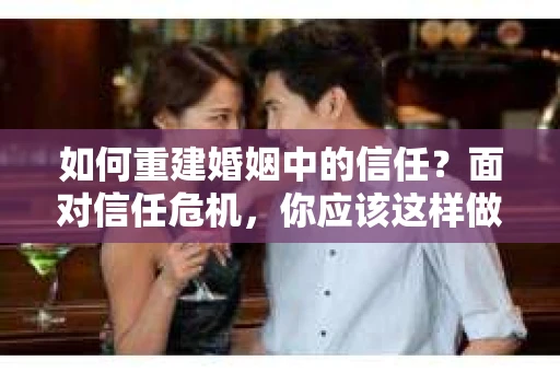 如何重建婚姻中的信任？面对信任危机，你应该这样做