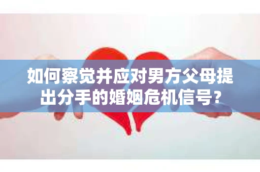 如何察觉并应对男方父母提出分手的婚姻危机信号？