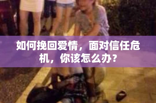 如何挽回爱情，面对信任危机，你该怎么办？