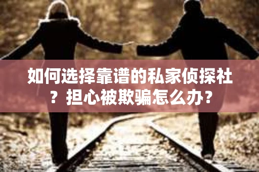 如何选择靠谱的私家侦探社？担心被欺骗怎么办？