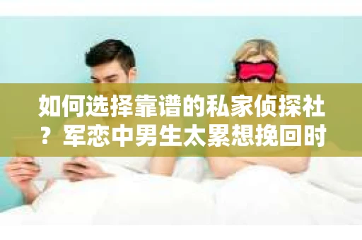 如何选择靠谱的私家侦探社？军恋中男生太累想挽回时怎么办？